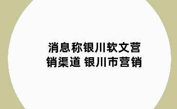 消息称银川软文营销渠道 银川市营销